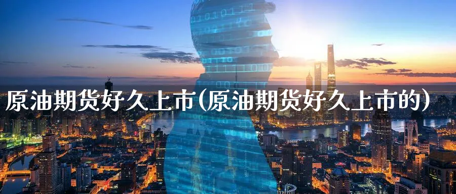 原油期货好久上市(原油期货好久上市的)_https://www.lytzg.com_美原油期货_第1张