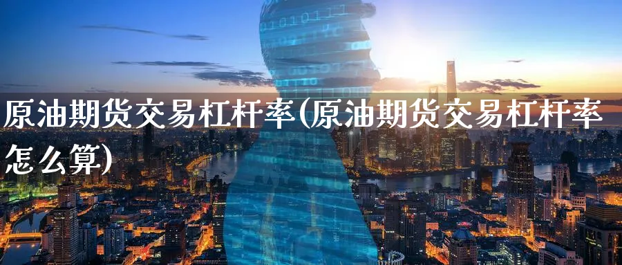 原油期货交易杠杆率(原油期货交易杠杆率怎么算)