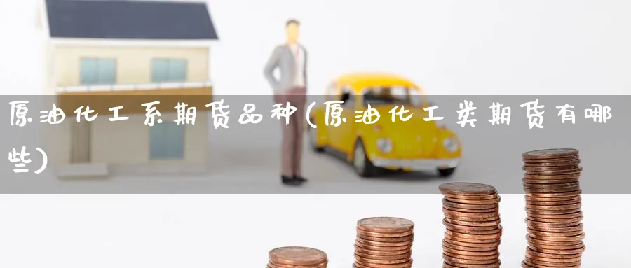 原油化工系期货品种(原油化工类期货有哪些)