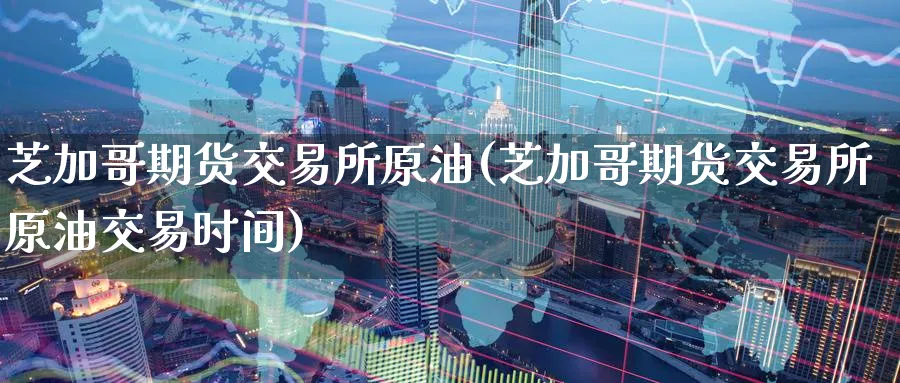 芝加哥期货交易所原油(芝加哥期货交易所原油交易时间)