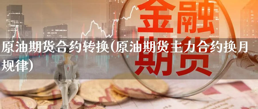 原油期货合约转换(原油期货主力合约换月规律)