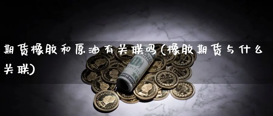 期货橡胶和原油有关联吗(橡胶期货与什么关联)