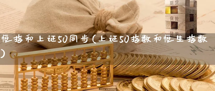 恒指和上证50同步(上证50指数和恒生指数)