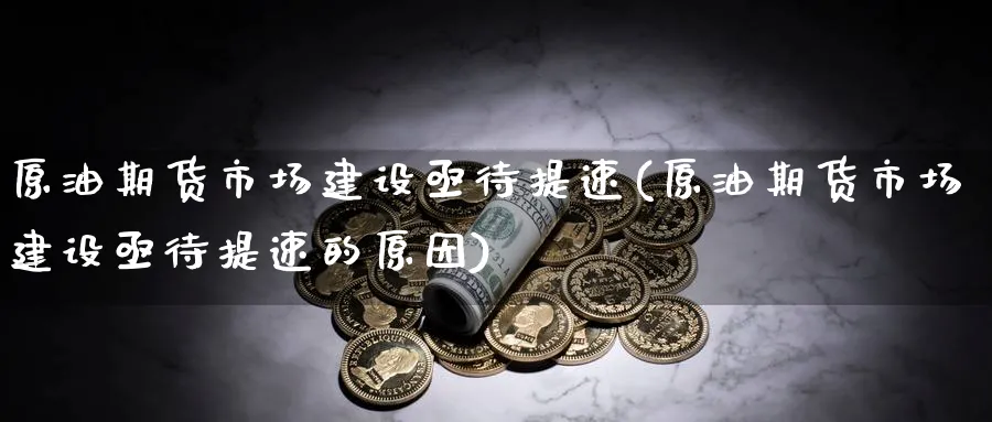 原油期货市场建设亟待提速(原油期货市场建设亟待提速的原因)