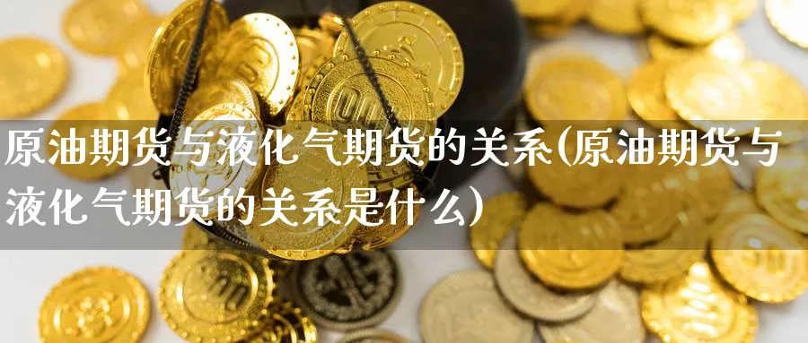 原油期货与液化气期货的关系(原油期货与液化气期货的关系是什么)