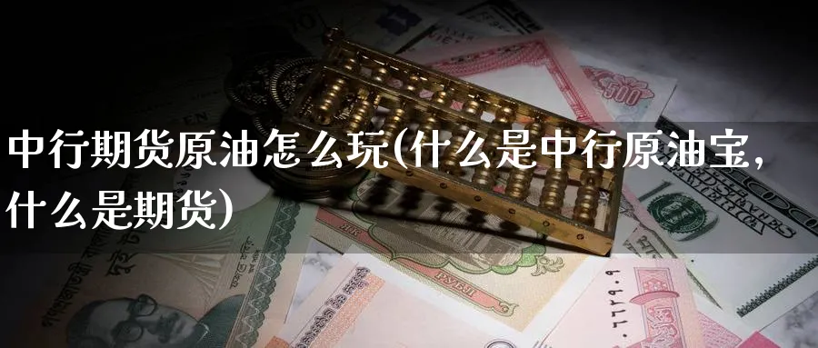 中行期货原油怎么玩(什么是中行原油宝,什么是期货)