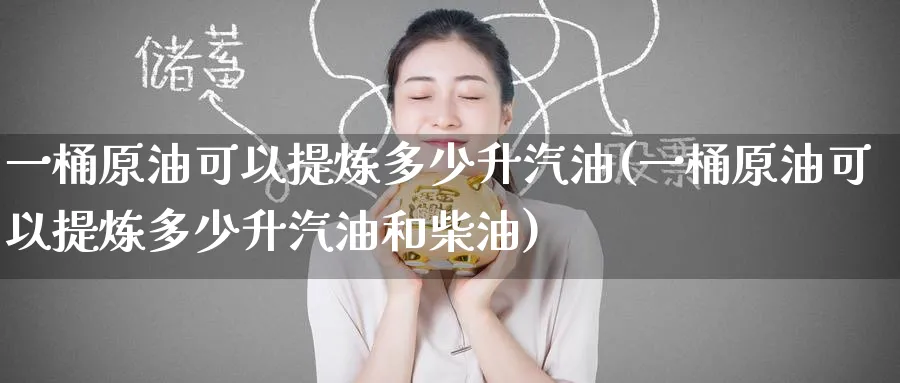 一桶原油可以提炼多少升汽油(一桶原油可以提炼多少升汽油和柴油)