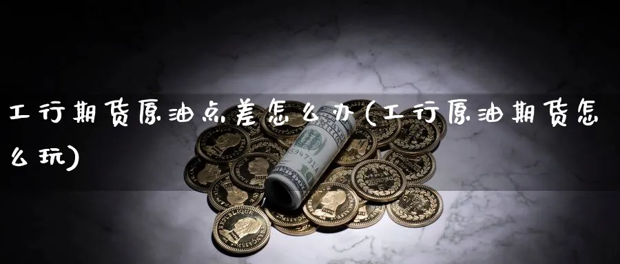 工行期货原油点差怎么办(工行原油期货怎么玩)