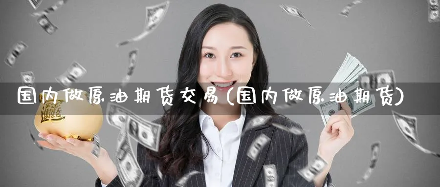 国内做原油期货交易(国内做原油期货)