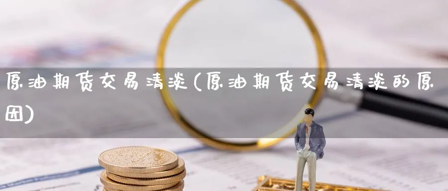 原油期货交易清淡(原油期货交易清淡的原因)