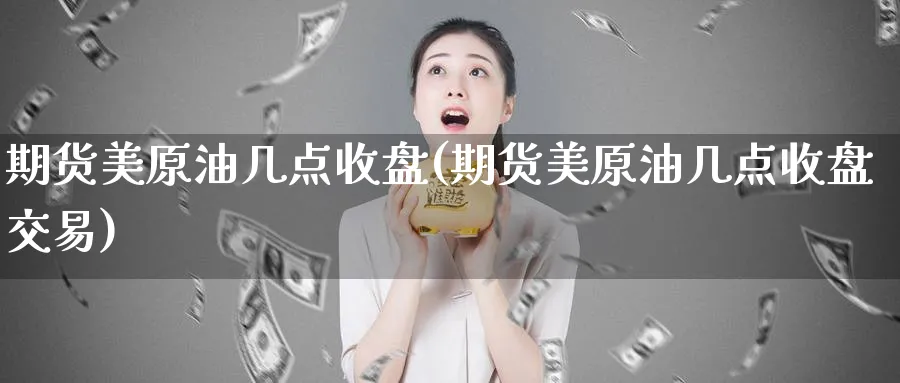 期货美原油几点收盘(期货美原油几点收盘交易)