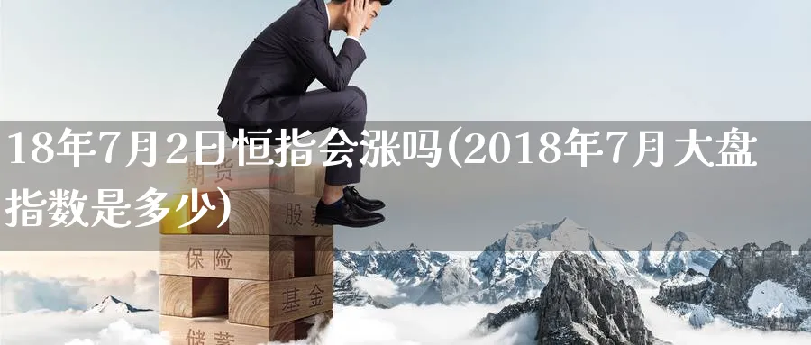 18年7月2日恒指会涨吗(2018年7月大盘指数是多少)_https://www.lytzg.com_美原油期货_第1张