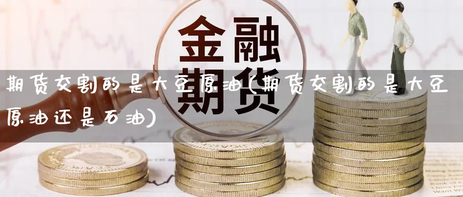 期货交割的是大豆原油(期货交割的是大豆原油还是石油)