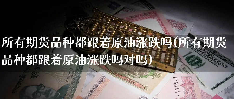 所有期货品种都跟着原油涨跌吗(所有期货品种都跟着原油涨跌吗对吗)