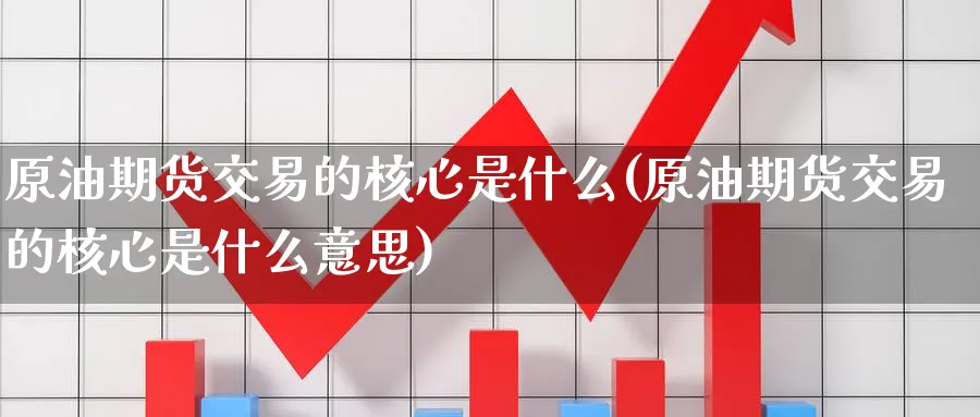 原油期货交易的核心是什么(原油期货交易的核心是什么意思)