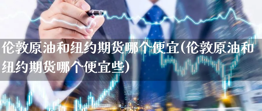 伦敦原油和纽约期货哪个便宜(伦敦原油和纽约期货哪个便宜些)