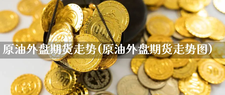 原油外盘期货走势(原油外盘期货走势图)