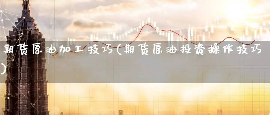 期货原油加工技巧(期货原油投资操作技巧)