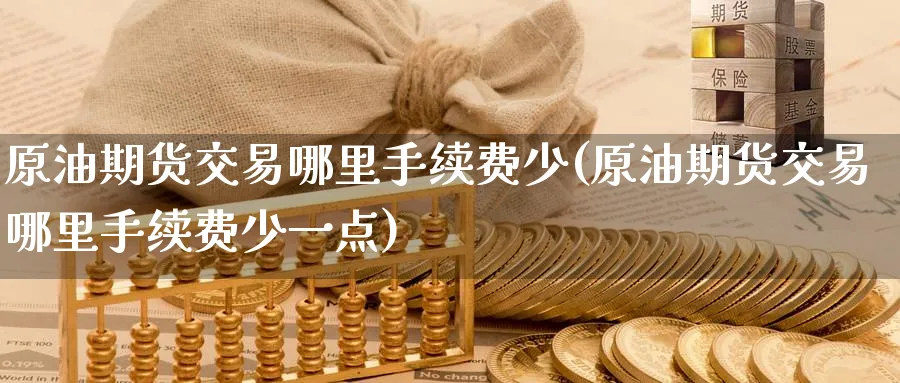 原油期货交易哪里手续费少(原油期货交易哪里手续费少一点)