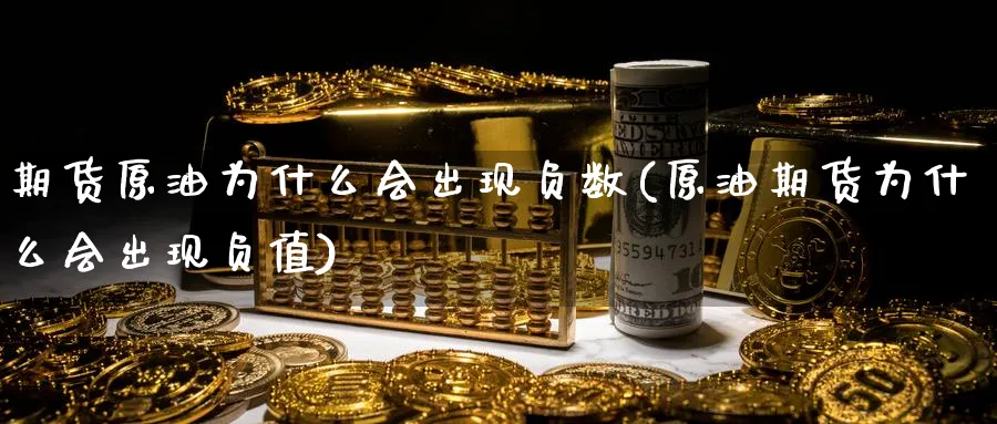 期货原油为什么会出现负数(原油期货为什么会出现负值)