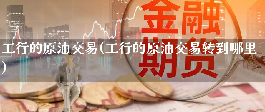 工行的原油交易(工行的原油交易转到哪里)