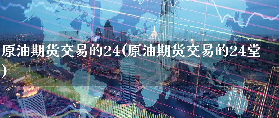 原油期货交易的24(原油期货交易的24堂)