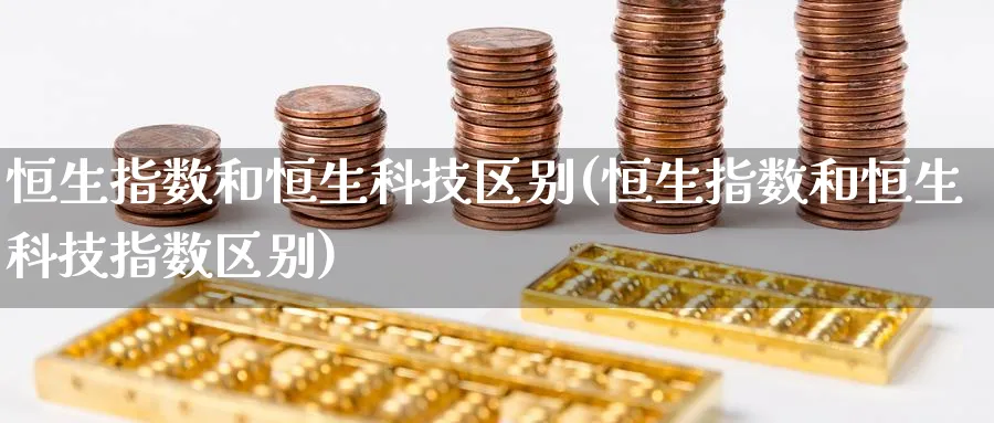 恒生指数和恒生科技区别(恒生指数和恒生科技指数区别)