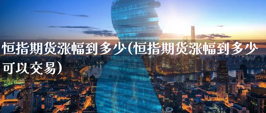 恒指期货涨幅到多少(恒指期货涨幅到多少可以交易)