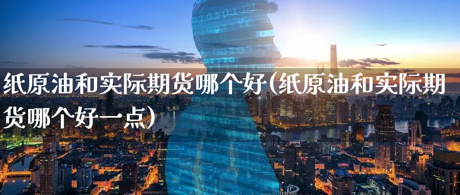 纸原油和实际期货哪个好(纸原油和实际期货哪个好一点)
