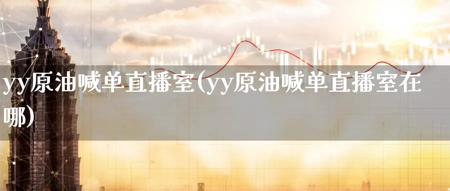 yy原油喊单直播室(yy原油喊单直播室在哪)