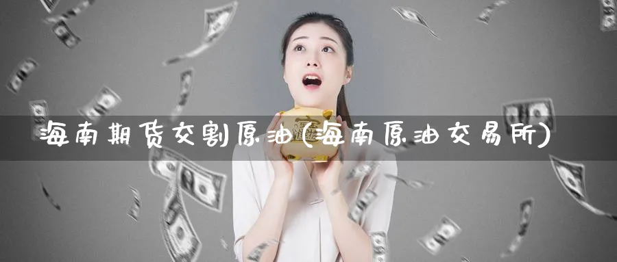 海南期货交割原油(海南原油交易所)