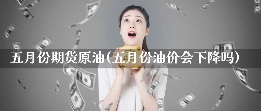 五月份期货原油(五月份油价会下降吗)