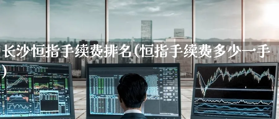 长沙恒指手续费排名(恒指手续费多少一手)_https://www.lytzg.com_原油期货学院_第1张