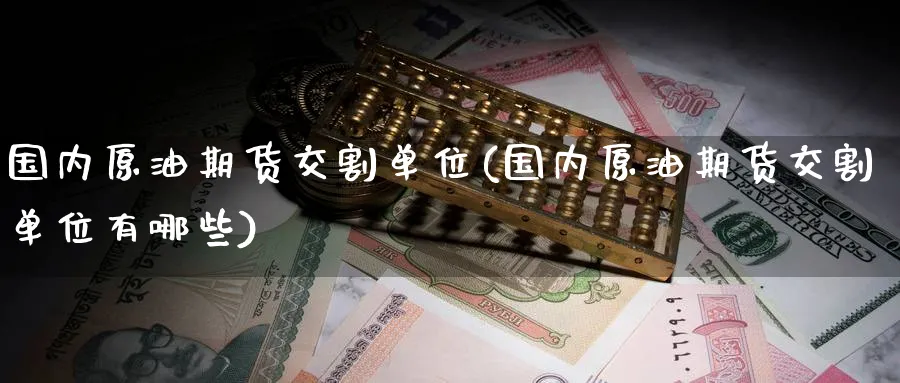 国内原油期货交割单位(国内原油期货交割单位有哪些)