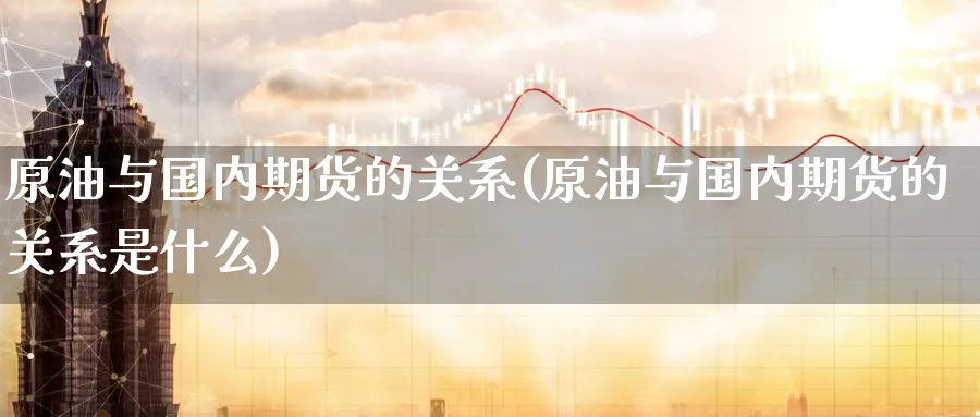 原油与国内期货的关系(原油与国内期货的关系是什么)