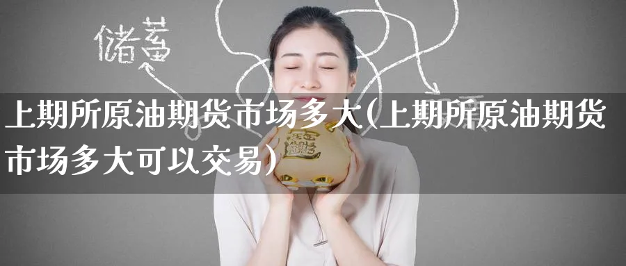 上期所原油期货市场多大(上期所原油期货市场多大可以交易)