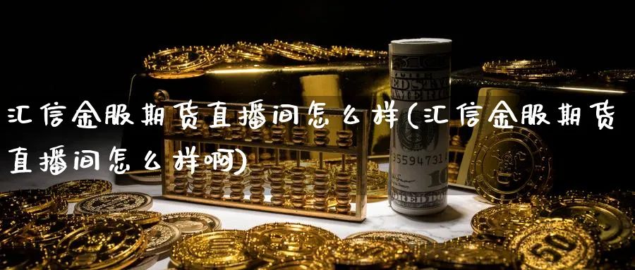 汇信金服期货直播间怎么样(汇信金服期货直播间怎么样啊)