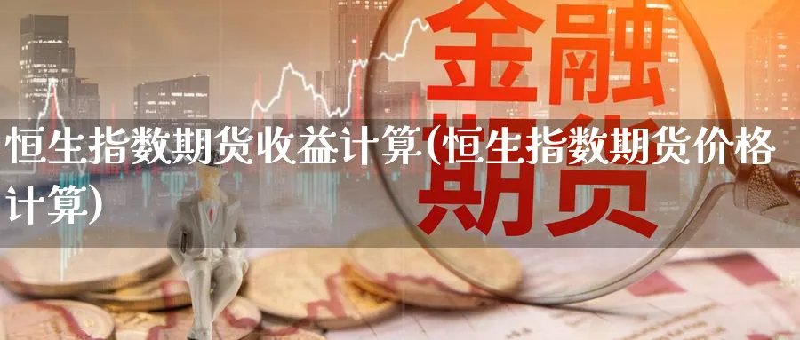 恒生指数期货收益计算(恒生指数期货价格计算)