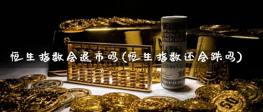 恒生指数会退市吗(恒生指数还会跌吗)