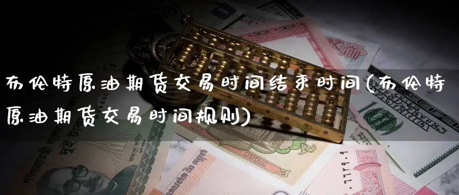布伦特原油期货交易时间结束时间(布伦特原油期货交易时间规则)
