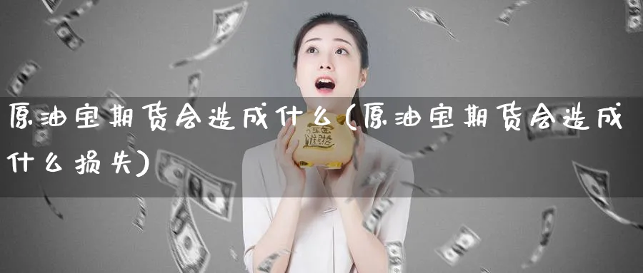 原油宝期货会造成什么(原油宝期货会造成什么损失)
