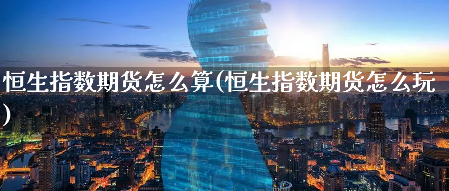 恒生指数期货怎么算(恒生指数期货怎么玩)