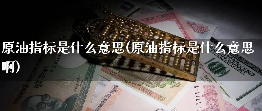 原油指标是什么意思(原油指标是什么意思啊)