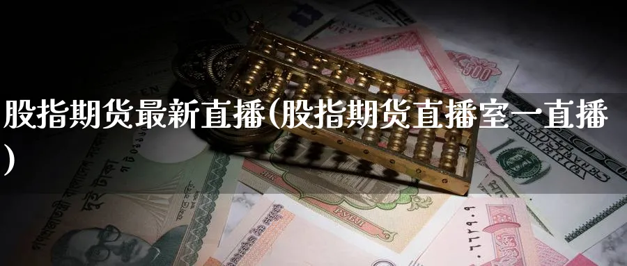 股指期货最新直播(股指期货直播室一直播)_https://www.lytzg.com_原油直播室_第1张