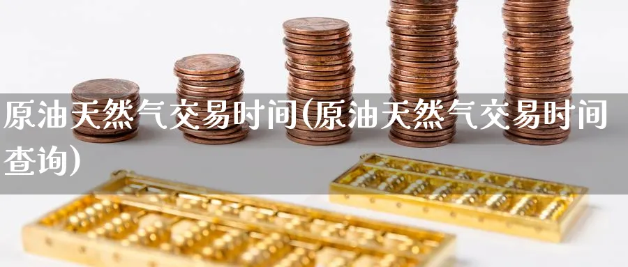 原油天然气交易时间(原油天然气交易时间查询)