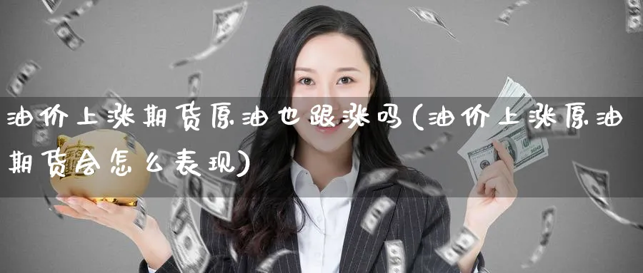 油价上涨期货原油也跟涨吗(油价上涨原油期货会怎么表现)