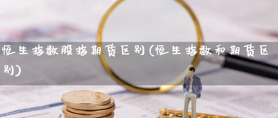恒生指数股指期货区别(恒生指数和期货区别)