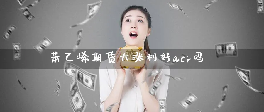 苯乙烯期货大涨利好acr吗