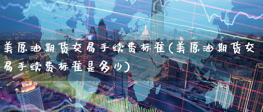 美原油期货交易手续费标准(美原油期货交易手续费标准是多少)