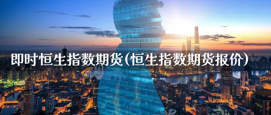 即时恒生指数期货(恒生指数期货报价)